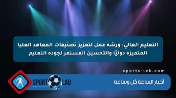 التعليم العالي: ورشة عمل لتعزيز تصنيفات المعاهد العليا المتميزة دوليًا والتحسين المستمر لجودة التعليم
